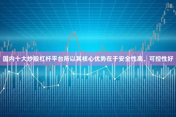 国内十大炒股杠杆平台所以其核心优势在于安全性高、可控性好