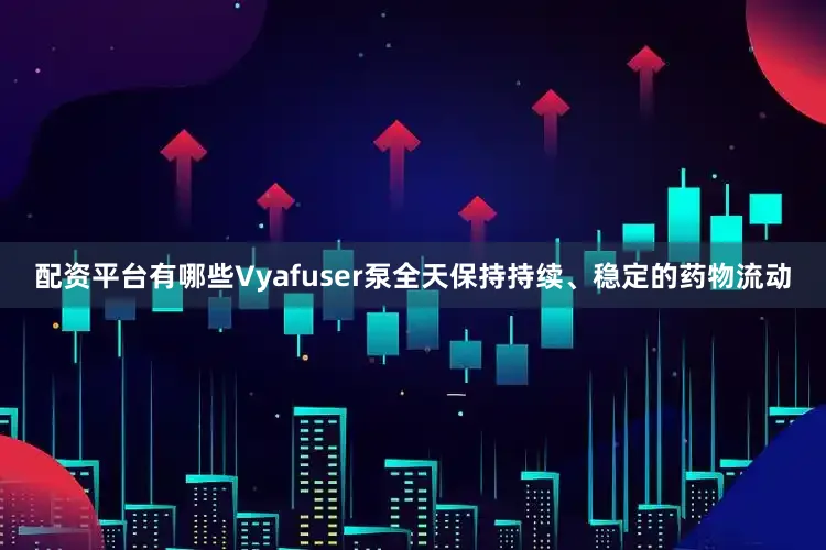 配资平台有哪些Vyafuser泵全天保持持续、稳定的药物流动