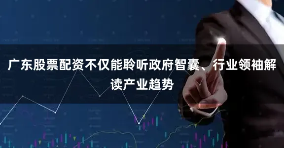 广东股票配资不仅能聆听政府智囊、行业领袖解读产业趋势