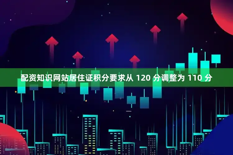配资知识网站居住证积分要求从 120 分调整为 110 分