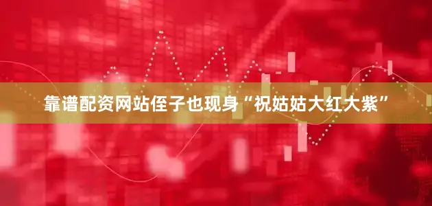 靠谱配资网站侄子也现身“祝姑姑大红大紫”