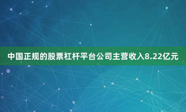 中国正规的股票杠杆平台公司主营收入8.22亿元