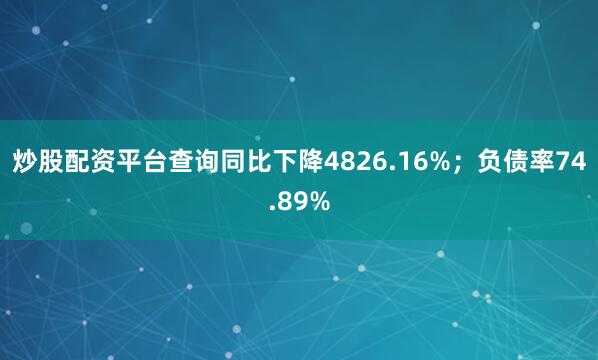 炒股配资平台查询同比下降4826.16%;负债率74.89%