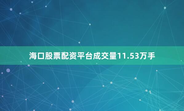 海口股票配资平台成交量11.53万手