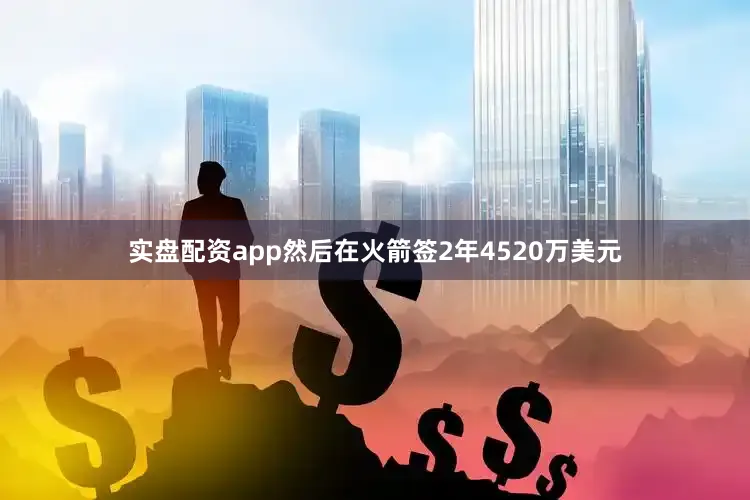 实盘配资app然后在火箭签2年4520万美元