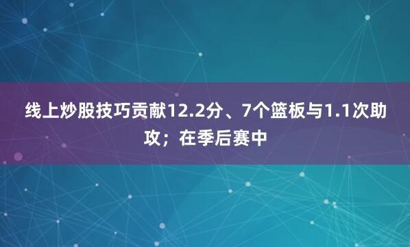 线上炒股技巧贡献12.2分、7个篮板与1.1次助攻；在季后赛中