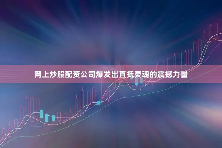 网上炒股配资公司爆发出直抵灵魂的震撼力量