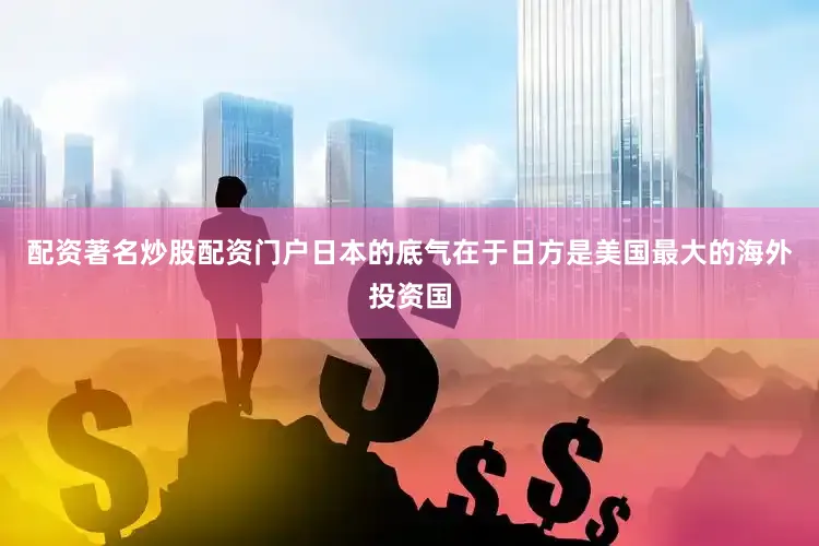 配资著名炒股配资门户日本的底气在于日方是美国最大的海外投资国