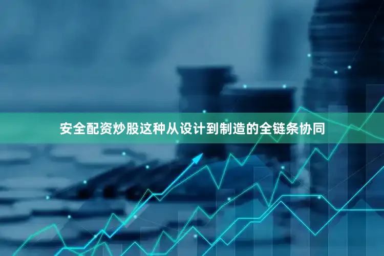 安全配资炒股这种从设计到制造的全链条协同
