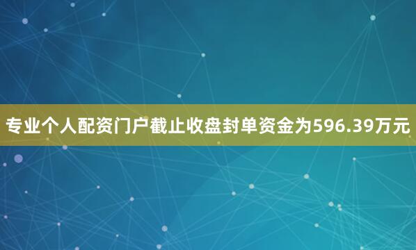专业个人配资门户截止收盘封单资金为596.39万元