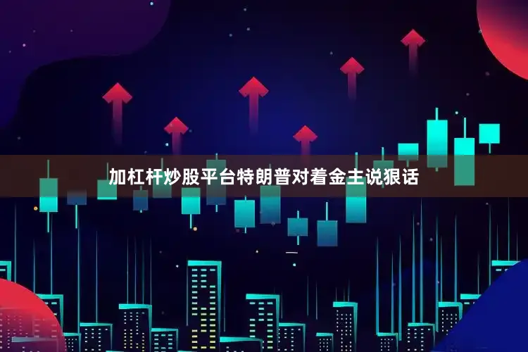 加杠杆炒股平台特朗普对着金主说狠话