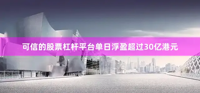 可信的股票杠杆平台单日浮盈超过30亿港元