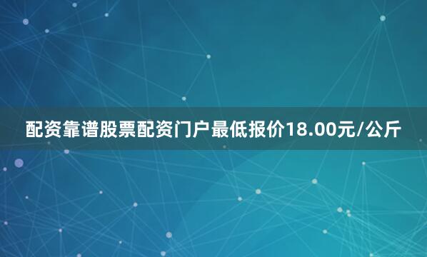 配资靠谱股票配资门户最低报价18.00元/公斤