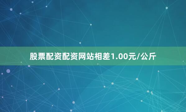 股票配资配资网站相差1.00元/公斤