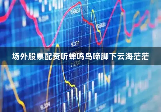 场外股票配资听蝉鸣鸟啼脚下云海茫茫