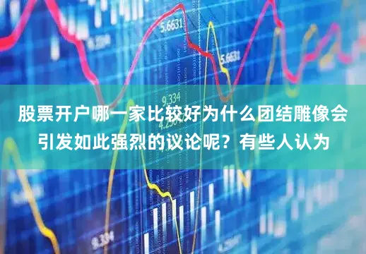 股票开户哪一家比较好为什么团结雕像会引发如此强烈的议论呢？有些人认为