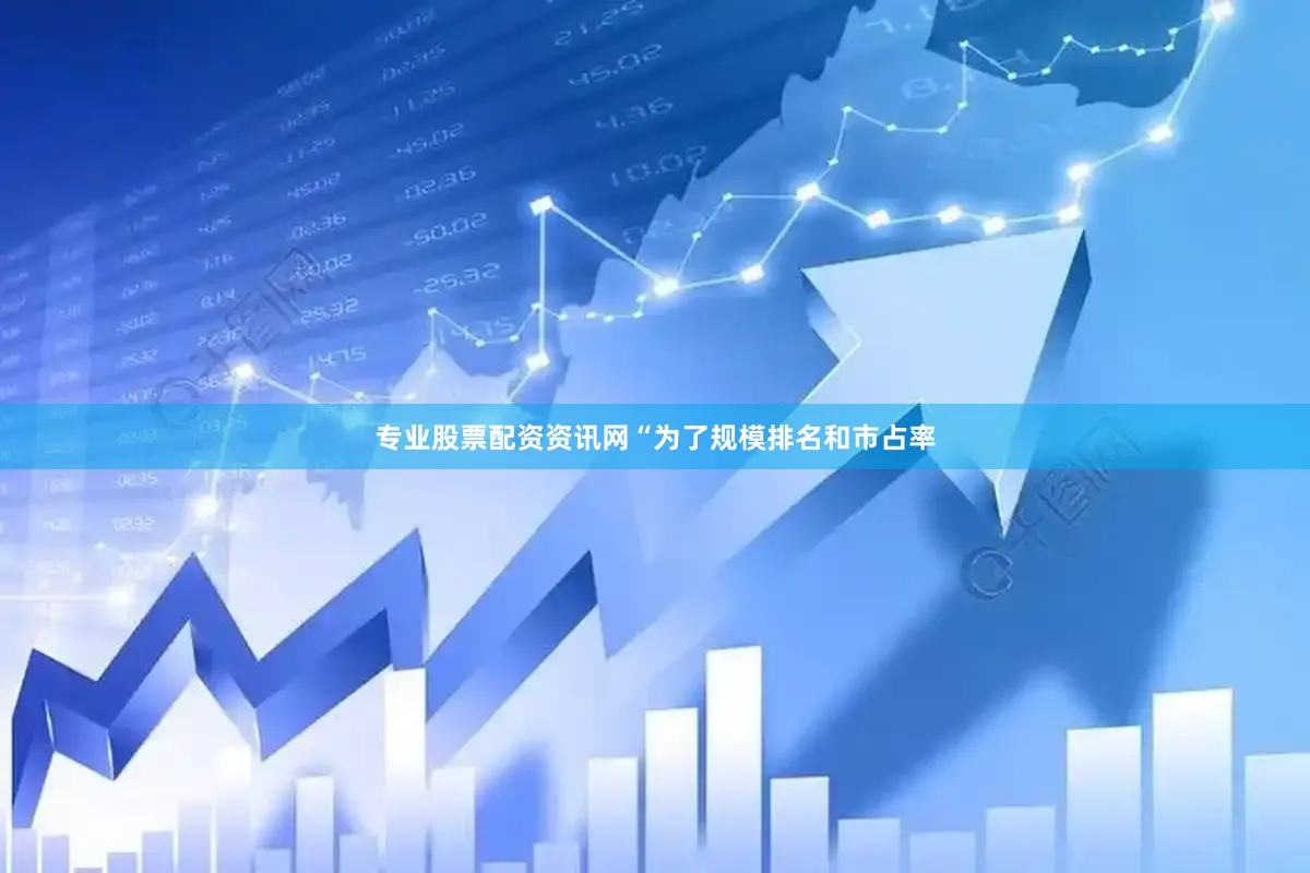 专业股票配资资讯网“为了规模排名和市占率