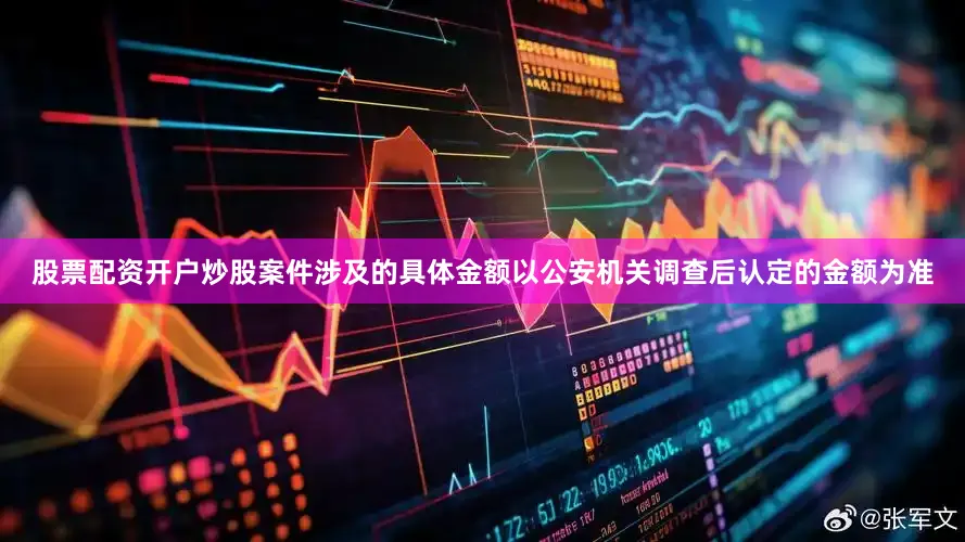 股票配资开户炒股案件涉及的具体金额以公安机关调查后认定的金额为准