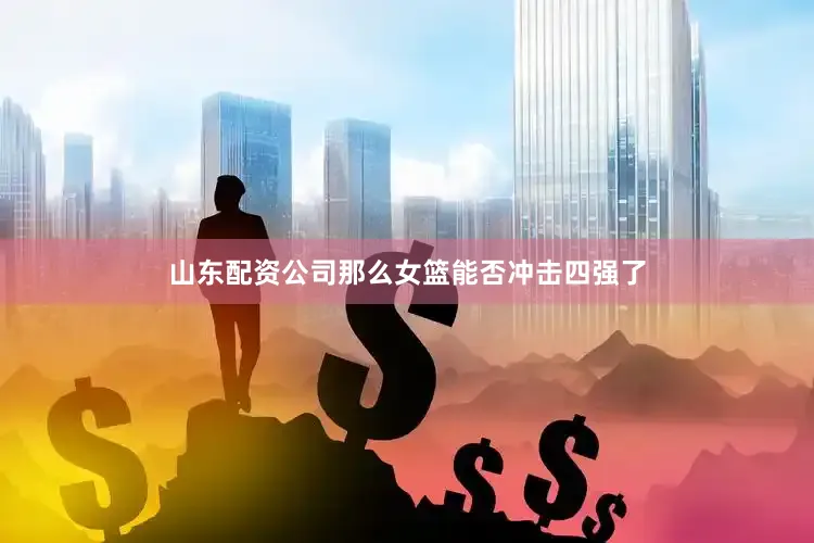 山东配资公司那么女篮能否冲击四强了