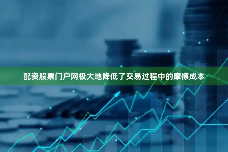 配资股票门户网极大地降低了交易过程中的摩擦成本