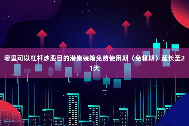 哪里可以杠杆炒股目的港集装箱免费使用期（免箱期）延长至21天