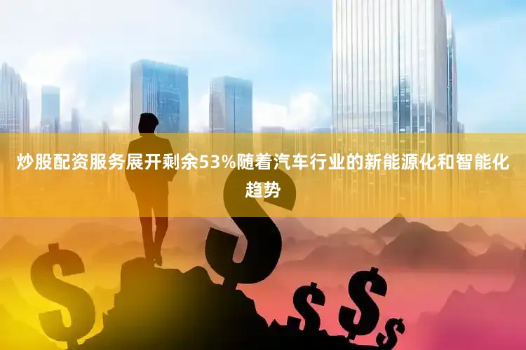 炒股配资服务展开剩余53%随着汽车行业的新能源化和智能化趋势