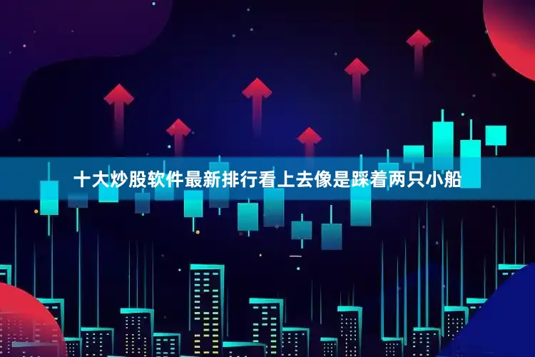 十大炒股软件最新排行看上去像是踩着两只小船
