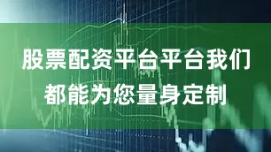 股票配资平台平台我们都能为您量身定制