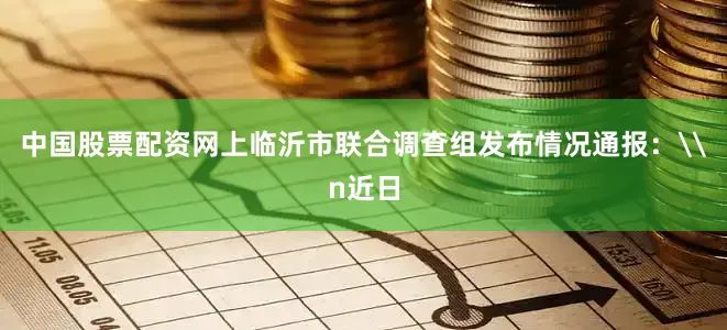中国股票配资网上临沂市联合调查组发布情况通报：\n近日