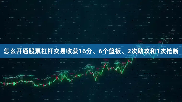 怎么开通股票杠杆交易收获16分、6个篮板、2次助攻和1次抢断