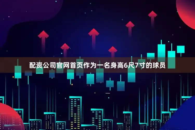 配资公司官网首页作为一名身高6尺7寸的球员