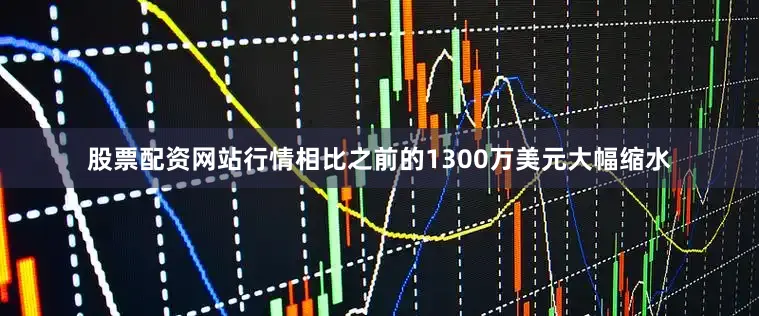 股票配资网站行情相比之前的1300万美元大幅缩水