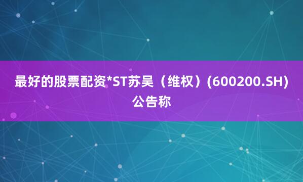 最好的股票配资*ST苏吴（维权）(600200.SH)公告称