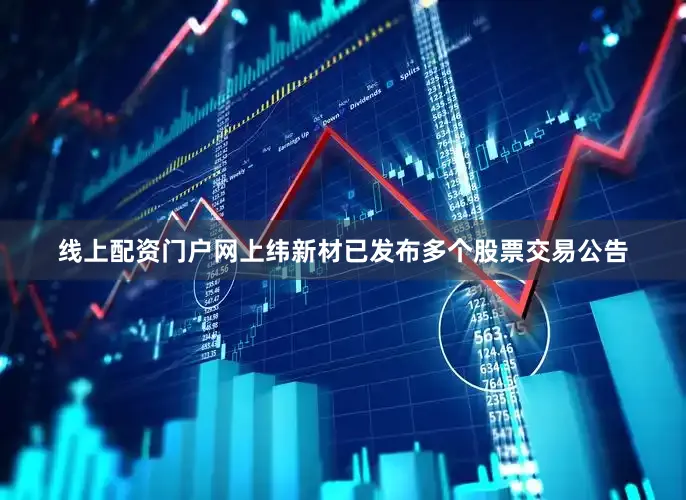 线上配资门户网上纬新材已发布多个股票交易公告