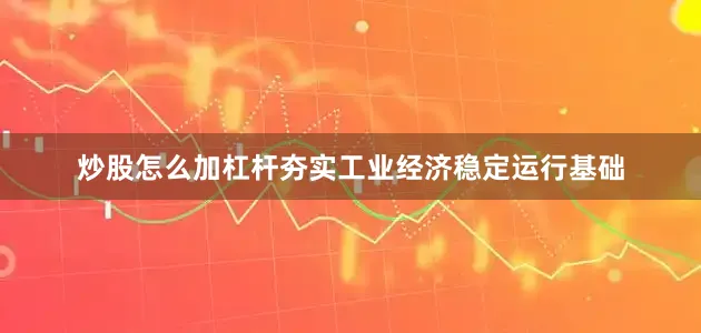 炒股怎么加杠杆夯实工业经济稳定运行基础