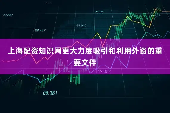 上海配资知识网更大力度吸引和利用外资的重要文件