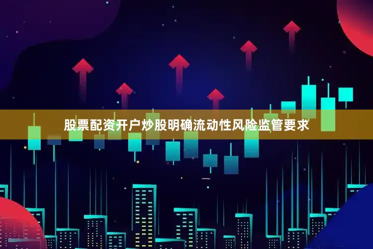 股票配资开户炒股明确流动性风险监管要求