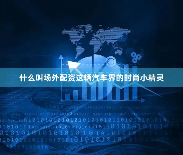 什么叫场外配资这辆汽车界的时尚小精灵