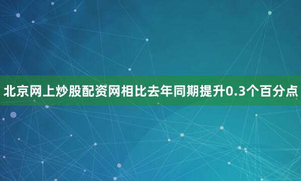 北京网上炒股配资网相比去年同期提升0.3个百分点