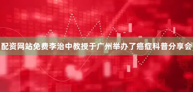 配资网站免费李治中教授于广州举办了癌症科普分享会