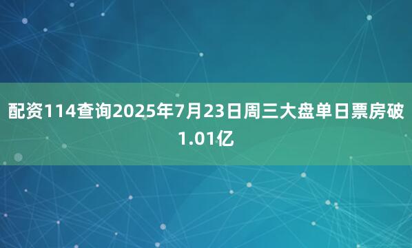 配资114查询2025年7月23日周三大盘单日票房破1.01亿