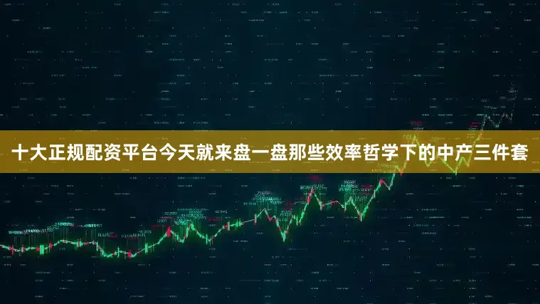 十大正规配资平台今天就来盘一盘那些效率哲学下的中产三件套