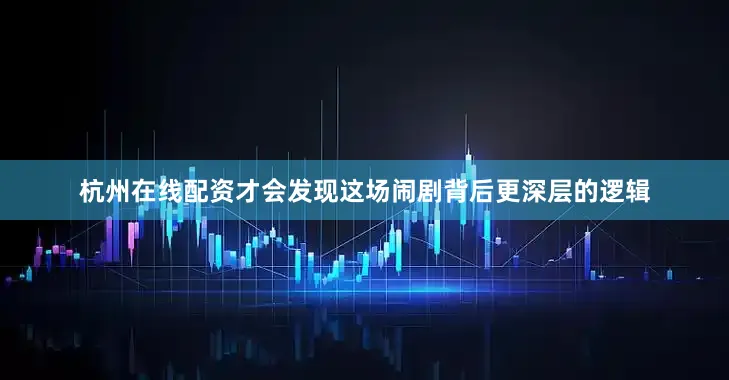 杭州在线配资才会发现这场闹剧背后更深层的逻辑