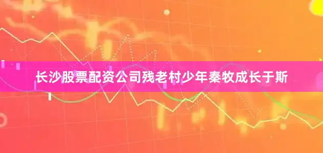 长沙股票配资公司残老村少年秦牧成长于斯