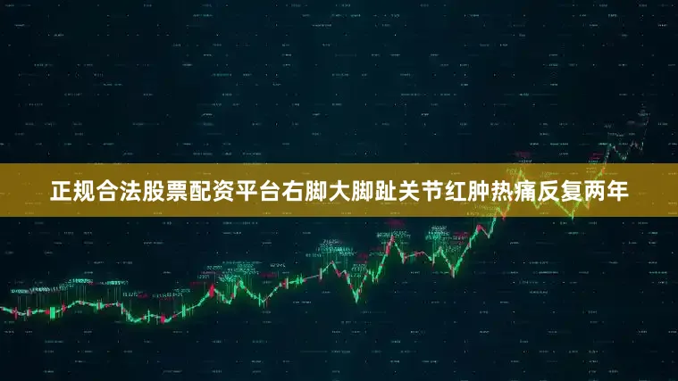 正规合法股票配资平台右脚大脚趾关节红肿热痛反复两年