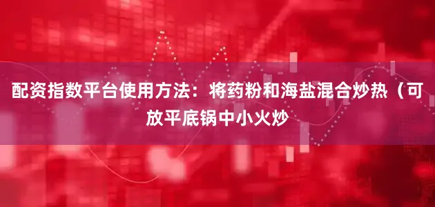 配资指数平台使用方法：将药粉和海盐混合炒热（可放平底锅中小火炒