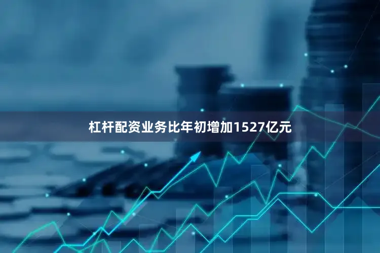 杠杆配资业务比年初增加1527亿元