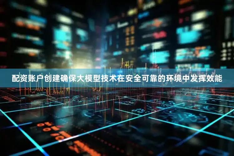 配资账户创建确保大模型技术在安全可靠的环境中发挥效能
