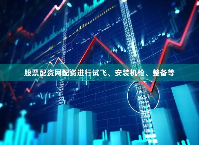 股票配资网配资进行试飞、安装机枪、整备等