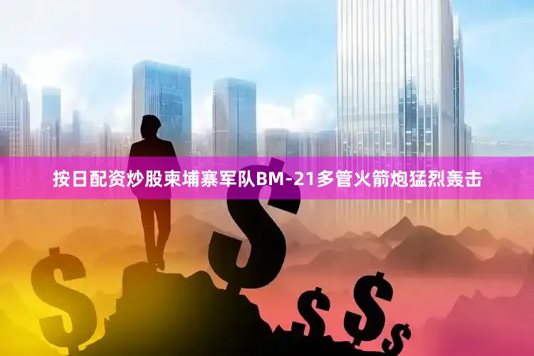 按日配资炒股柬埔寨军队BM-21多管火箭炮猛烈轰击